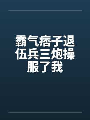 霸气痞子退伍兵三炮操服了我by佚名