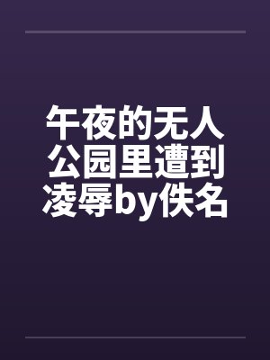 午夜的无人公园里遭到凌辱by佚名笔趣阁无弹窗
