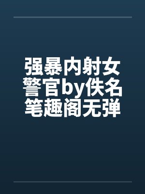 强暴内射女警官by佚名笔趣阁无弹窗
