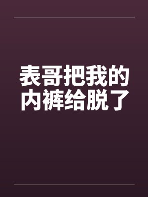 表哥把我的内裤给脱了笔趣阁无弹窗