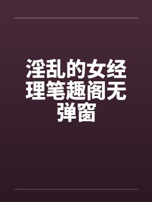 淫乱的女经理笔趣阁无弹窗