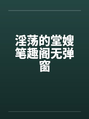 淫荡的堂嫂笔趣阁无弹窗