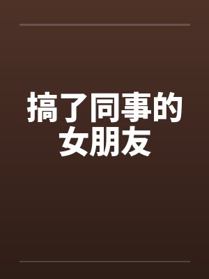 搞了同事的女朋友by佚名笔趣阁无弹窗