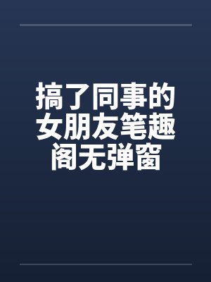 搞了同事的女朋友笔趣阁无弹窗
