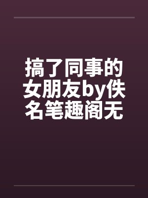搞了同事的女朋友by佚名笔趣阁无弹窗