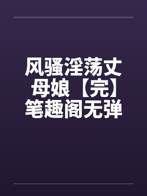 风骚淫荡丈母娘【完】笔趣阁无弹窗