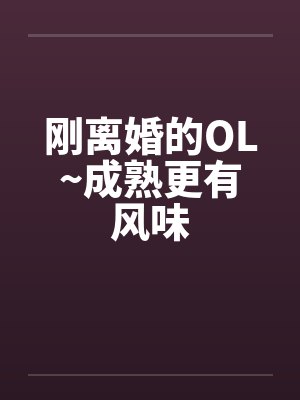 刚离婚的OL~成熟更有风味笔趣阁无弹窗