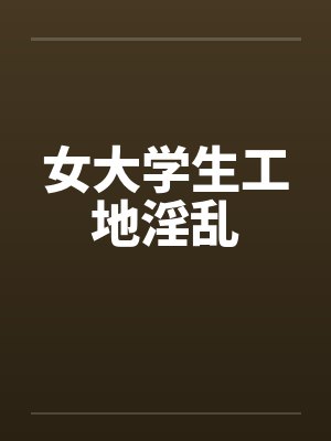 女大学生工地淫乱by佚名