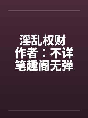 淫乱权财 作者：不详笔趣阁无弹窗