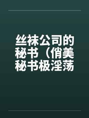 丝袜公司的秘书（俏美秘书极淫荡）by佚名