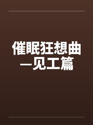 催眠狂想曲—见工篇by佚名笔趣阁无弹窗
