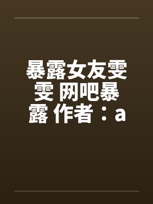 暴露女友雯雯 网吧暴露 作者：a815569440