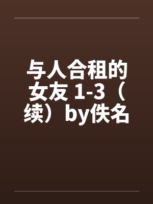 与人合租的女友 1-3（续）by佚名笔趣阁无弹窗