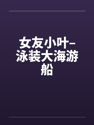 女友小叶–泳装大海游船
