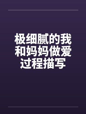 极细腻的我和妈妈做爱过程描写