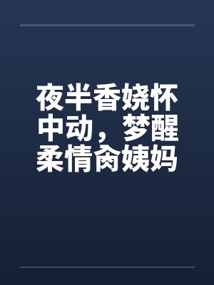 夜半香娆怀中动，梦醒柔情肏姨妈by佚名笔趣阁无弹窗