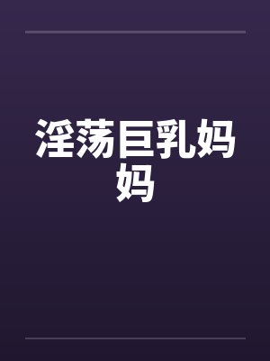 淫荡巨乳妈妈by佚名