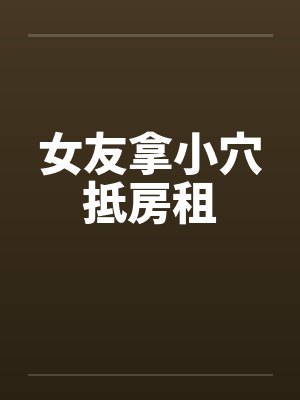 女友拿小穴抵房租by佚名笔趣阁无弹窗