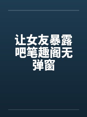 让女友暴露吧笔趣阁无弹窗