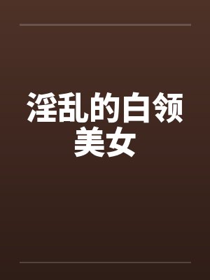 淫乱的白领美女笔趣阁无弹窗