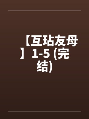 【互玷友母】1-5 (完结)by佚名笔趣阁无弹窗