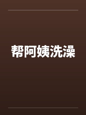 帮阿姨洗澡by佚名