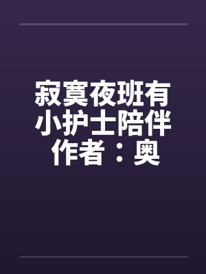 寂寞夜班有小护士陪伴 作者：奥术术士