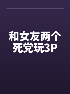 和女友两个死党玩3P