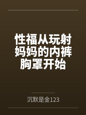 性福从玩射妈妈的内裤胸罩开始by沉默是金123