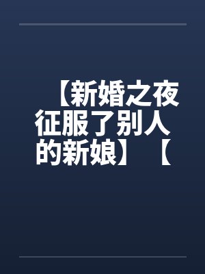 【新婚之夜征服了别人的新娘】【完】笔趣阁无弹窗