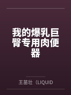 我的爆乳巨臀专用肉便器by王苗壮（LIQUID82）