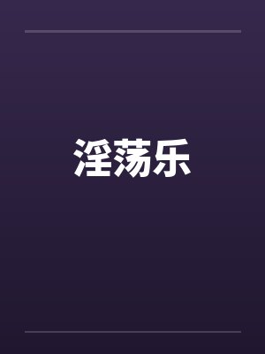淫荡乐by佚名笔趣阁无弹窗