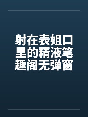 射在表姐口里的精液笔趣阁无弹窗