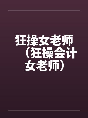 狂操女老师（狂操会计女老师）